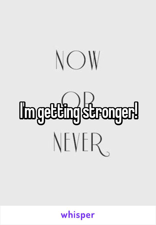 I'm getting stronger!