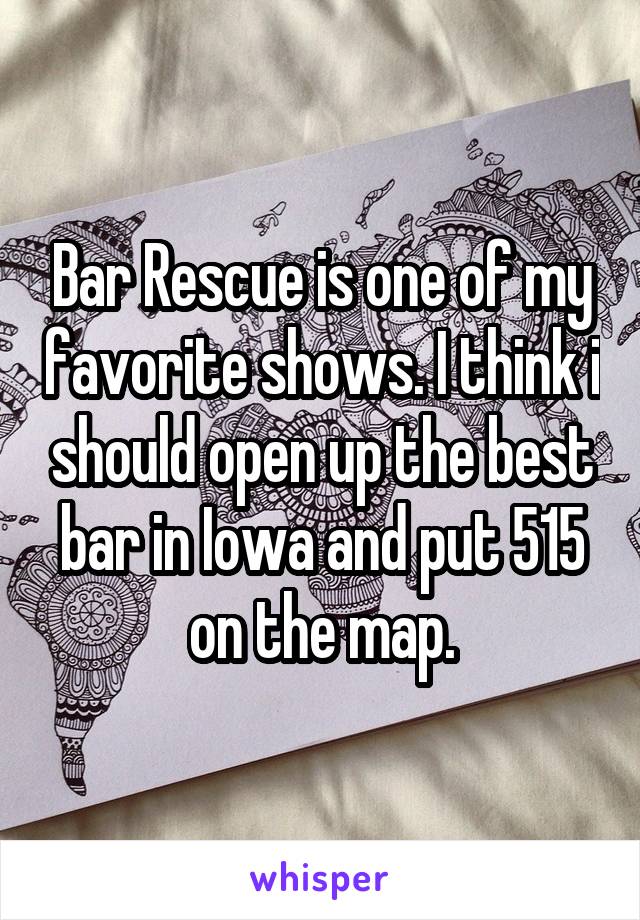 Bar Rescue is one of my favorite shows. I think i should open up the best bar in Iowa and put 515 on the map.