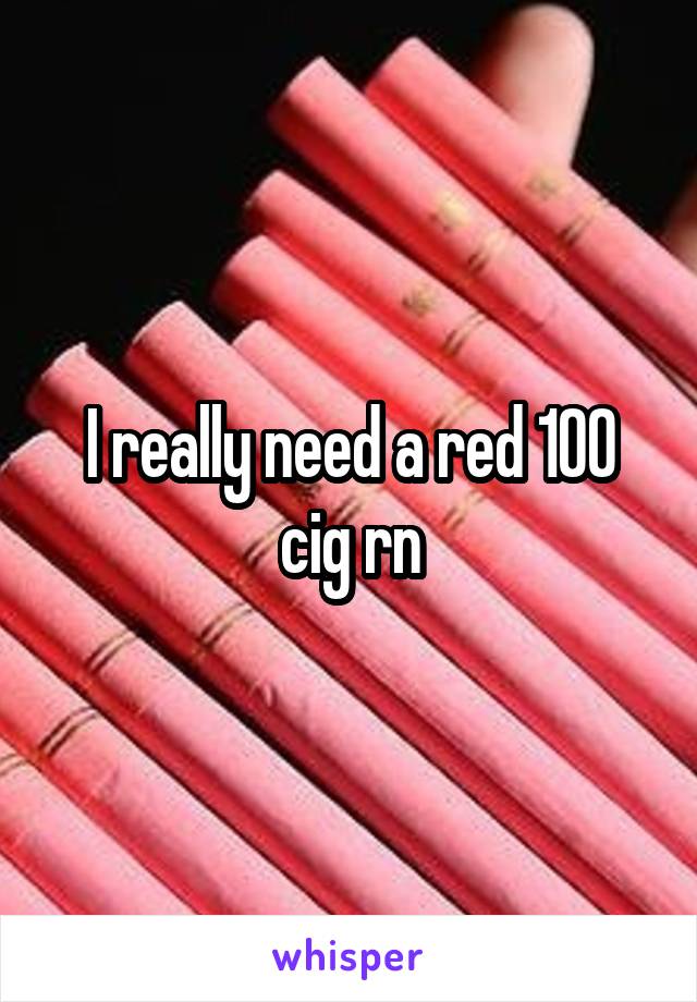 I really need a red 100 cig rn