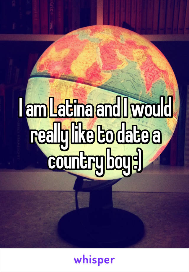 I am Latina and I would really like to date a country boy :)