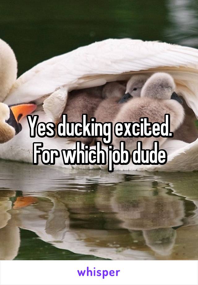 Yes ducking excited. For which job dude