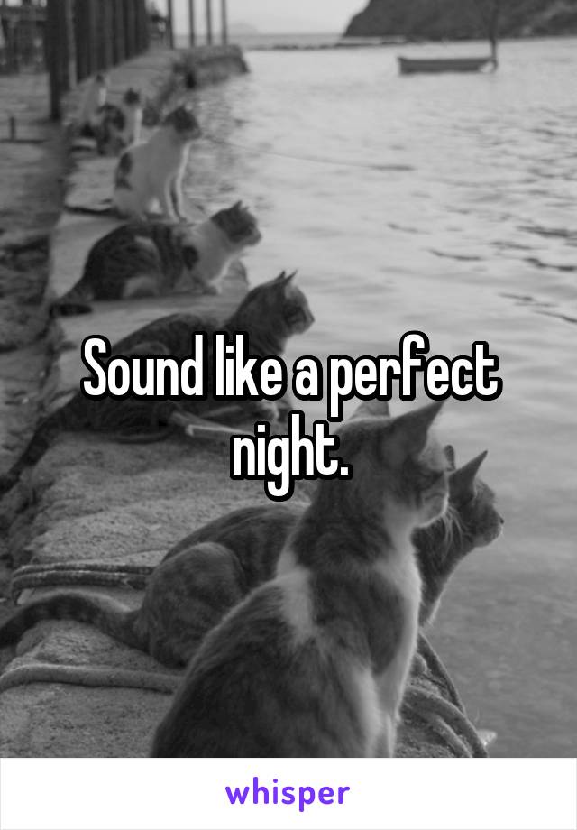 Sound like a perfect night.