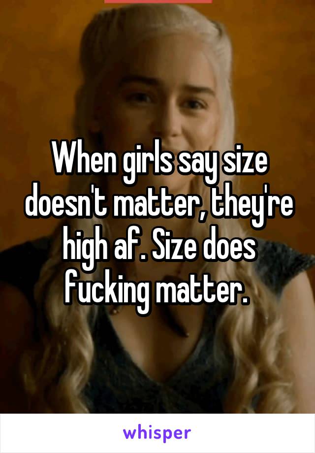 When girls say size doesn't matter, they're high af. Size does fucking matter. 