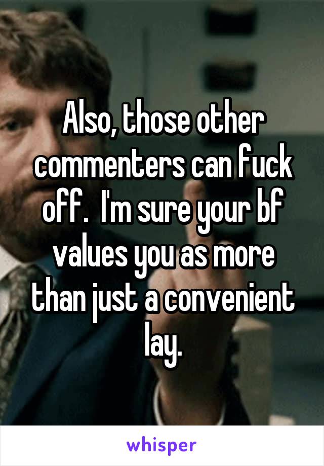 Also, those other commenters can fuck off.  I'm sure your bf values you as more than just a convenient lay.