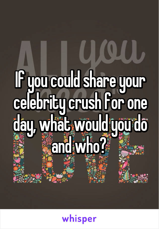 If you could share your celebrity crush for one day, what would you do and who? 