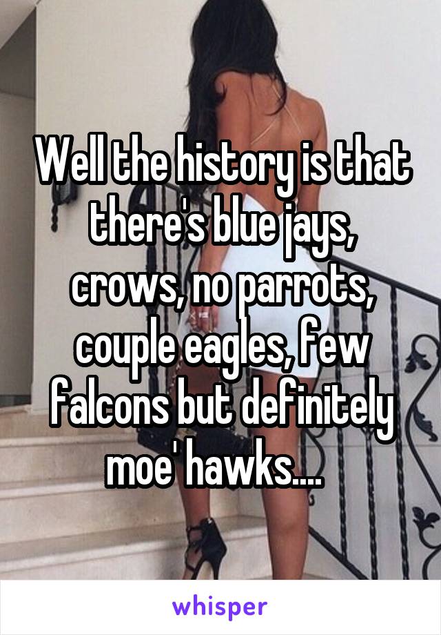 Well the history is that there's blue jays, crows, no parrots, couple eagles, few falcons but definitely moe' hawks....  