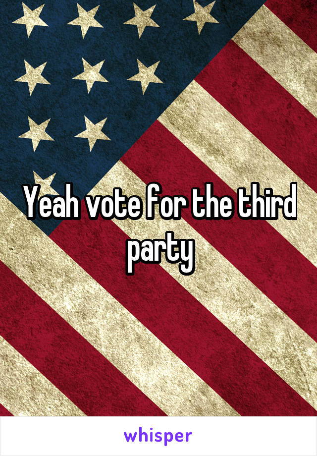 Yeah vote for the third party