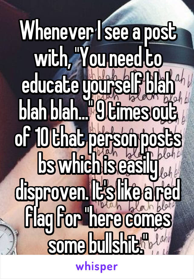 Whenever I see a post with, "You need to educate yourself blah blah blah..." 9 times out of 10 that person posts bs which is easily disproven. It's like a red flag for "here comes some bullshit."