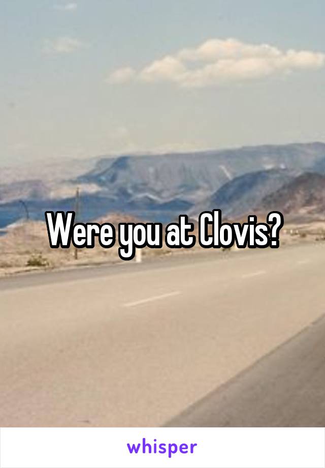 Were you at Clovis?