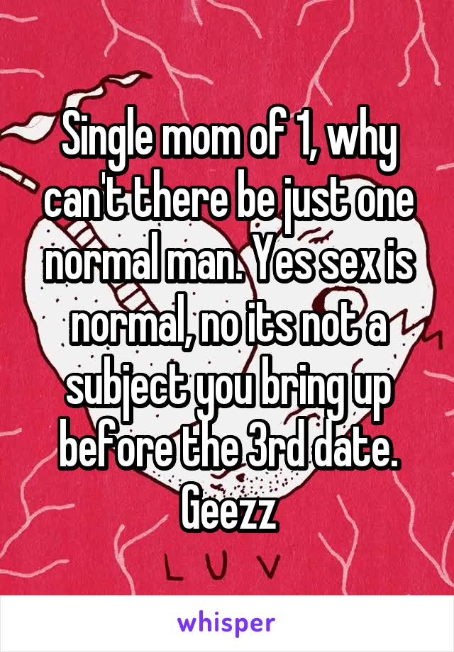 Single mom of 1, why can't there be just one normal man. Yes sex is normal, no its not a subject you bring up before the 3rd date. Geezz