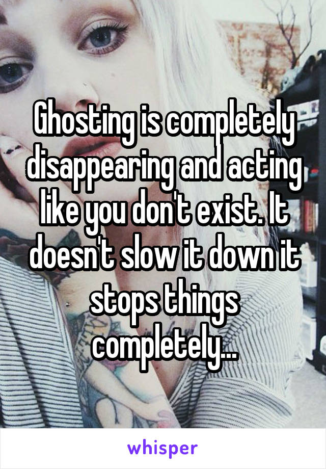 Ghosting is completely disappearing and acting like you don't exist. It doesn't slow it down it stops things completely...