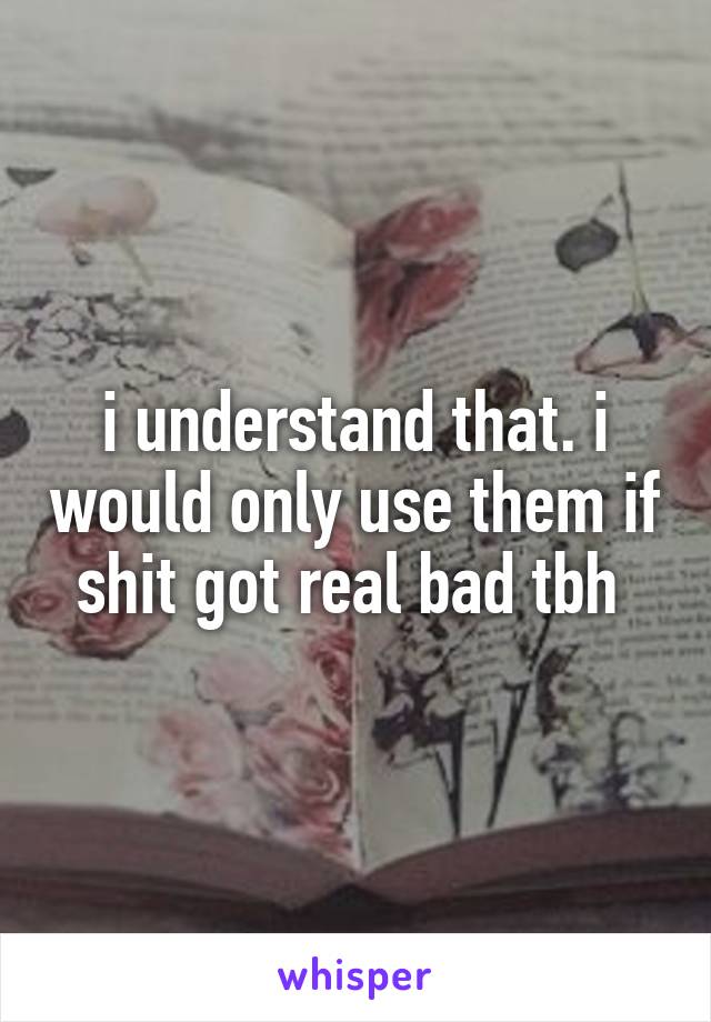 i understand that. i would only use them if shit got real bad tbh 