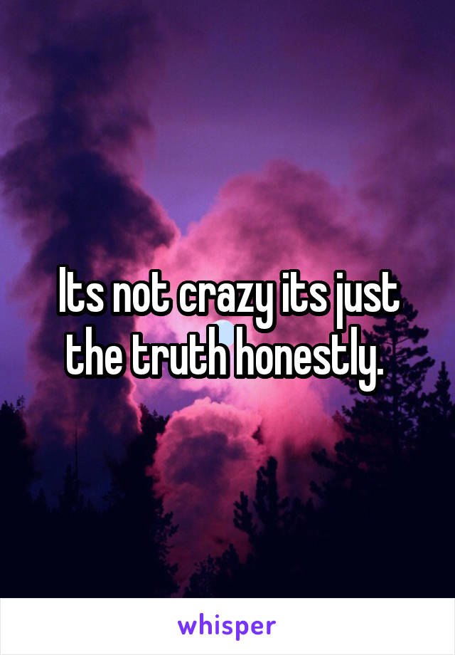 Its not crazy its just the truth honestly. 