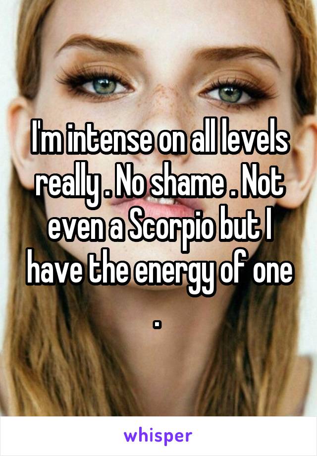 I'm intense on all levels really . No shame . Not even a Scorpio but I have the energy of one . 