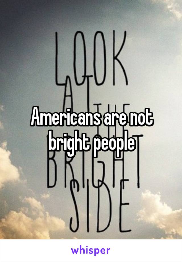 Americans are not bright people