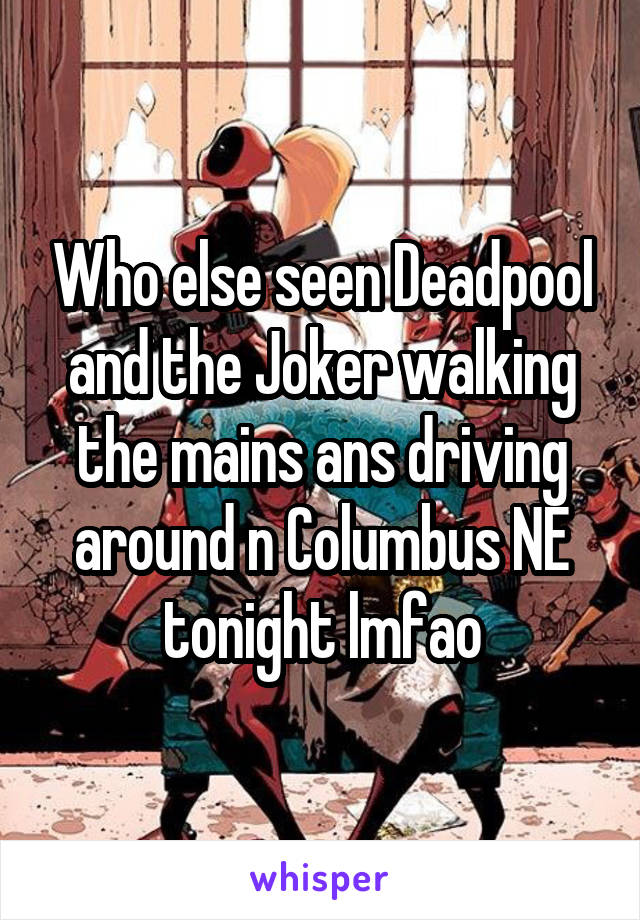 Who else seen Deadpool and the Joker walking the mains ans driving around n Columbus NE tonight lmfao