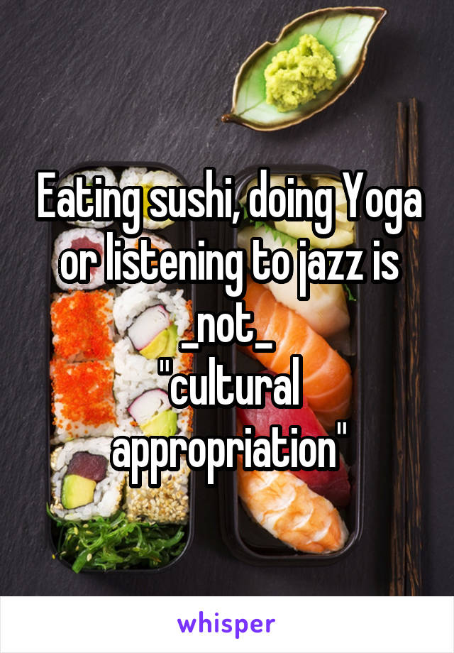 Eating sushi, doing Yoga or listening to jazz is _not_ 
"cultural appropriation"