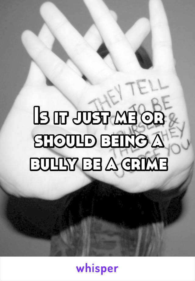 Is it just me or should being a bully be a crime