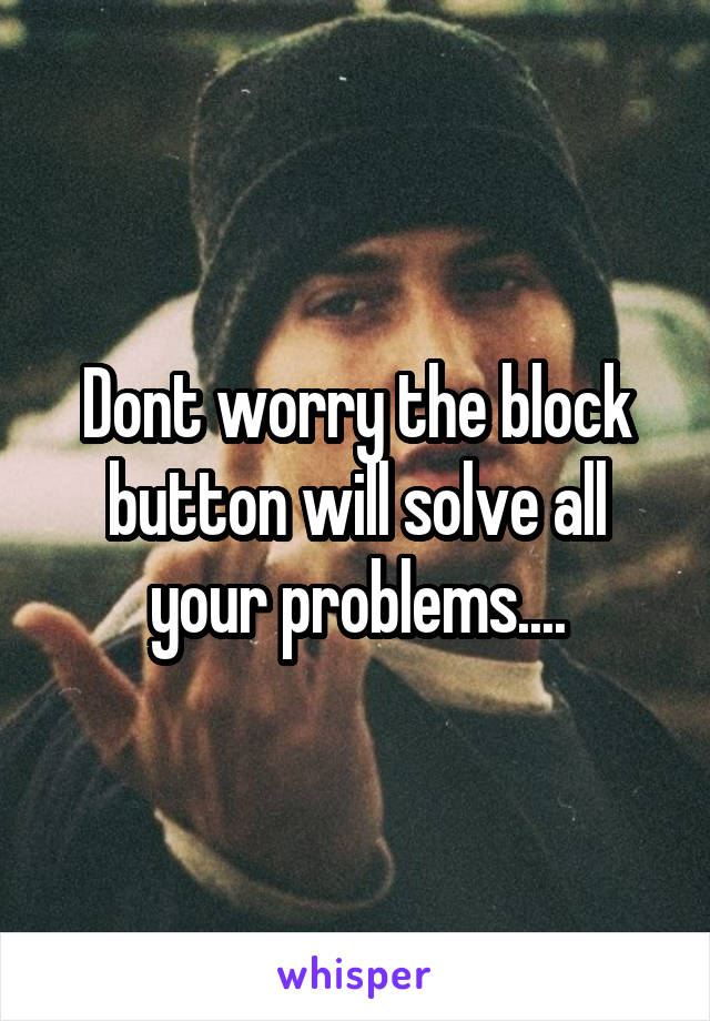 Dont worry the block button will solve all your problems....