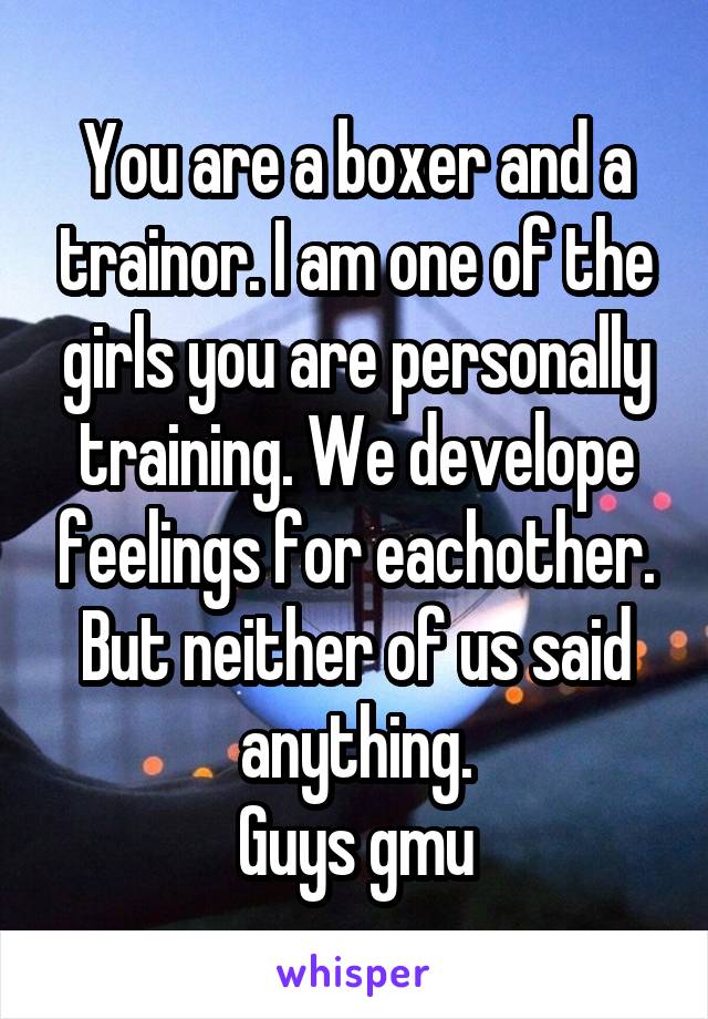 You are a boxer and a trainor. I am one of the girls you are personally training. We develope feelings for eachother. But neither of us said anything.
Guys gmu