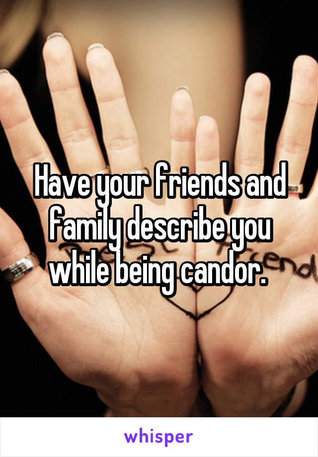 Have your friends and family describe you while being candor. 