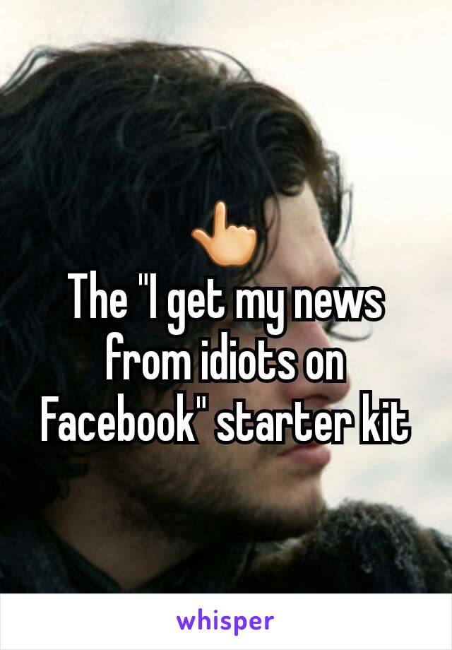 👆
The "I get my news from idiots on Facebook" starter kit