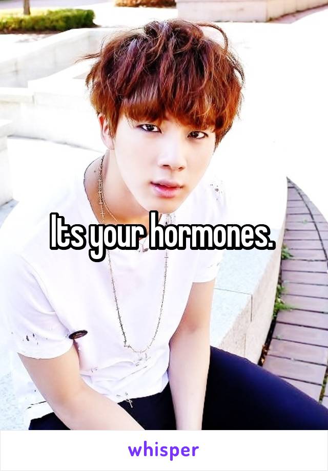 Its your hormones. 
