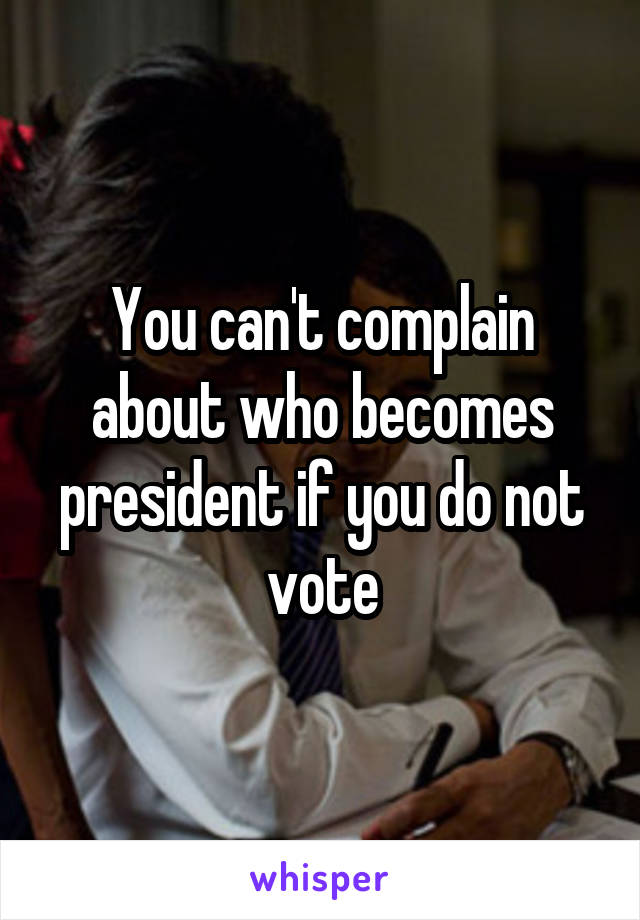You can't complain about who becomes president if you do not vote
