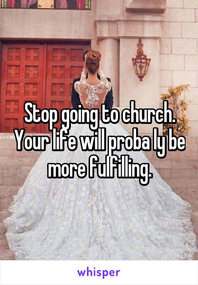 Stop going to church. Your life will proba ly be more fulfilling.