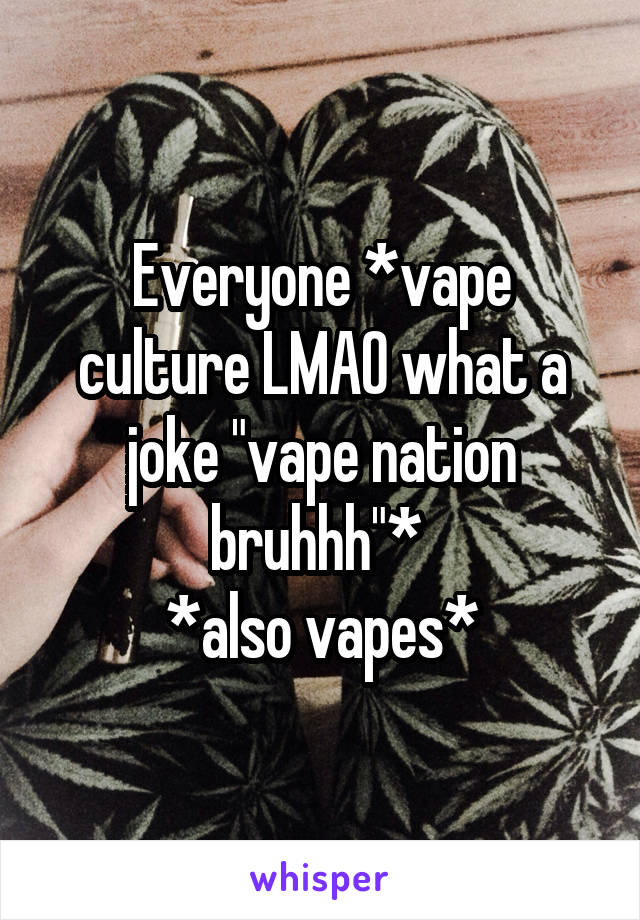 Everyone *vape culture LMAO what a joke "vape nation bruhhh"* 
*also vapes*