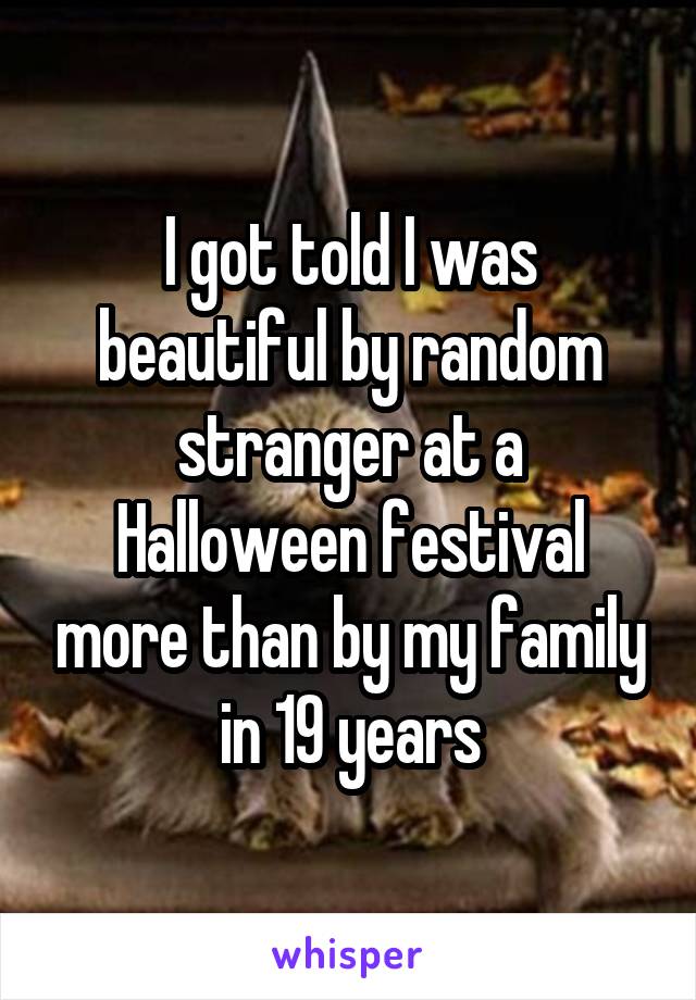 I got told I was beautiful by random stranger at a Halloween festival more than by my family in 19 years