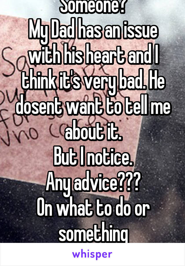 Someone?
My Dad has an issue with his heart and I think it's very bad. He dosent want to tell me about it.
But I notice.
Any advice???
On what to do or something
