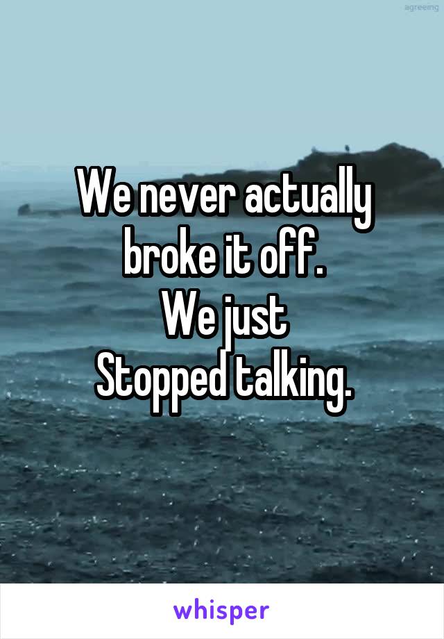 We never actually broke it off.
We just
Stopped talking.

