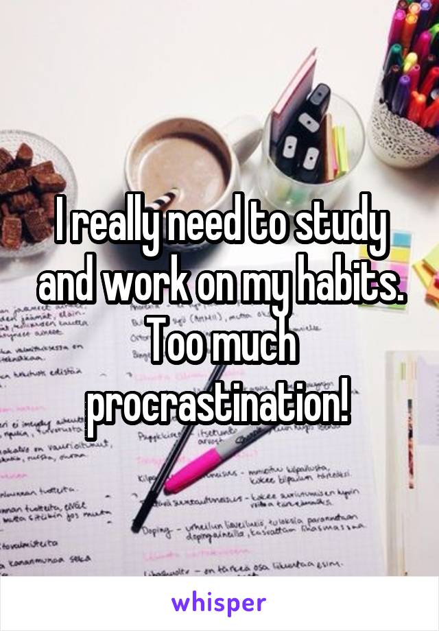 I really need to study and work on my habits. Too much procrastination! 