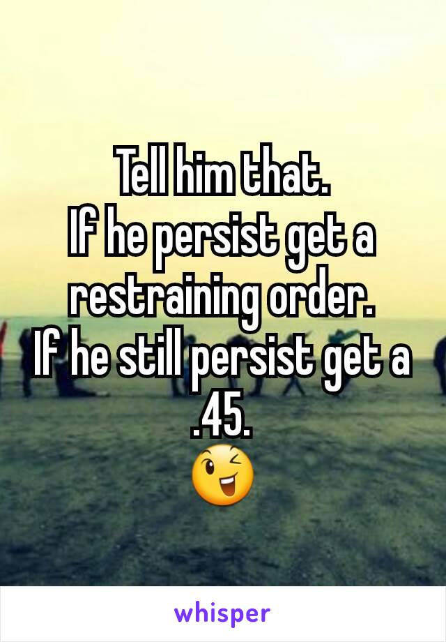 Tell him that.
If he persist get a restraining order.
If he still persist get a
.45.
😉