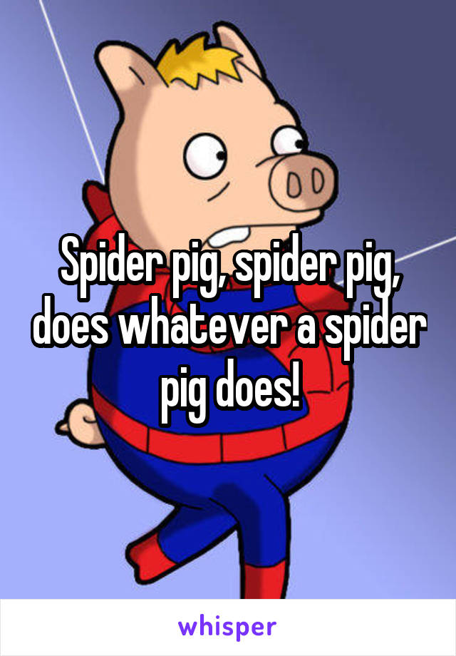 Spider pig, spider pig, does whatever a spider pig does!