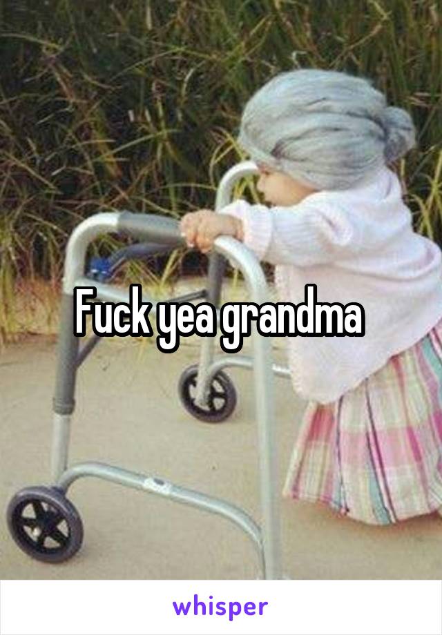 Fuck yea grandma 