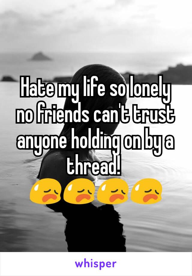Hate my life so lonely no friends can't trust anyone holding on by a thread! 
😥😥😥😥