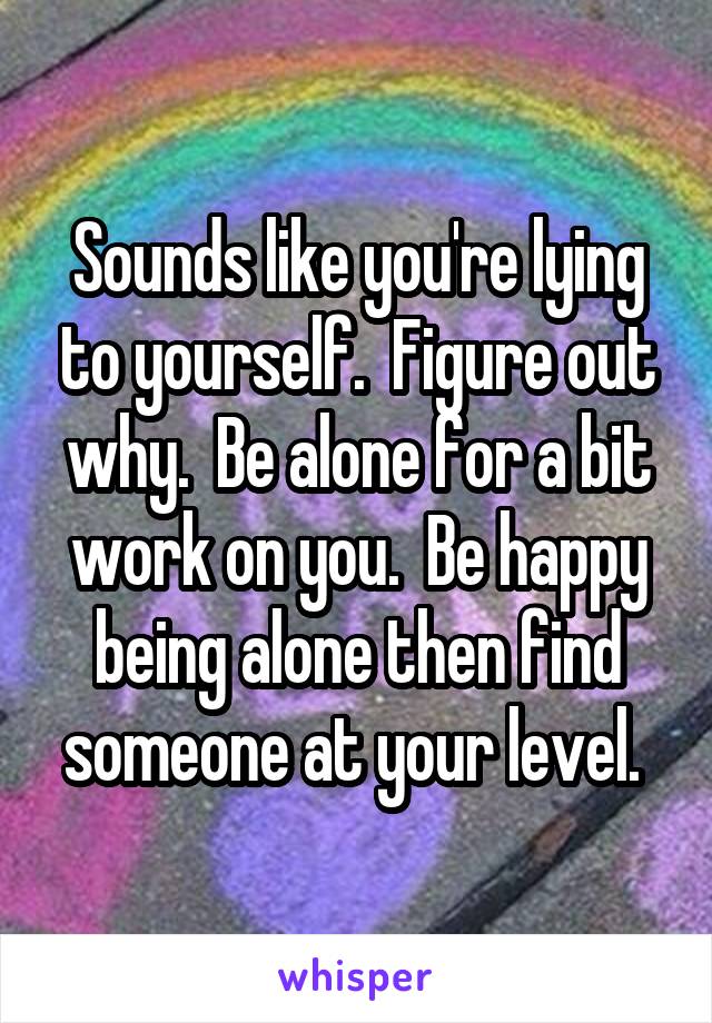 Sounds like you're lying to yourself.  Figure out why.  Be alone for a bit work on you.  Be happy being alone then find someone at your level. 