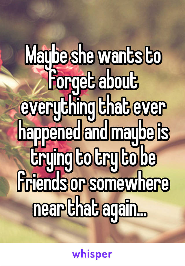 Maybe she wants to forget about everything that ever happened and maybe is trying to try to be friends or somewhere near that again...  