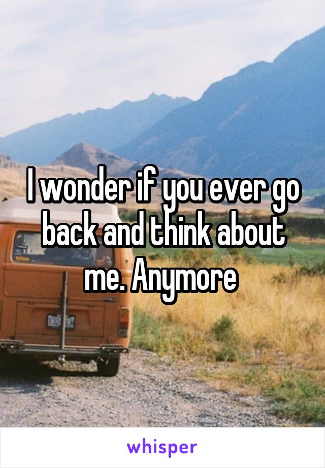 I wonder if you ever go back and think about me. Anymore 