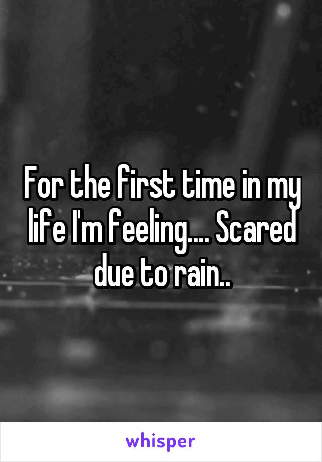 For the first time in my life I'm feeling.... Scared due to rain..