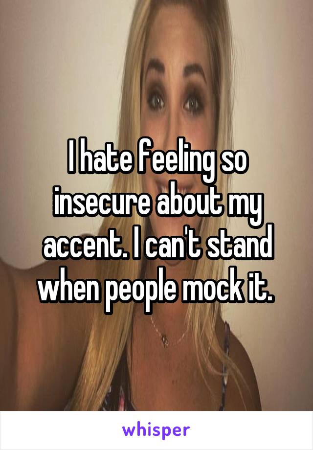 I hate feeling so insecure about my accent. I can't stand when people mock it. 