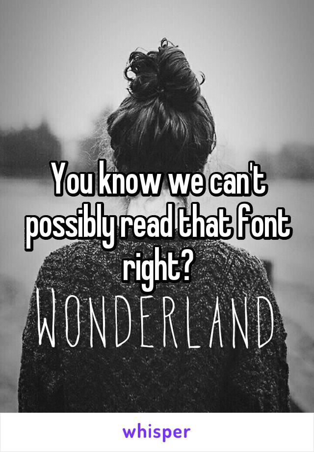 You know we can't possibly read that font right?