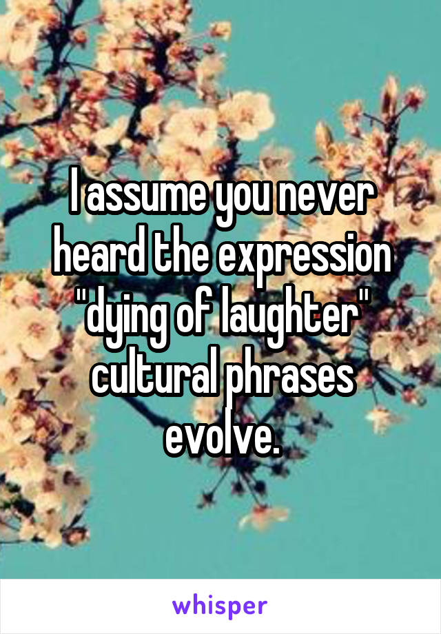 I assume you never heard the expression "dying of laughter" cultural phrases evolve.