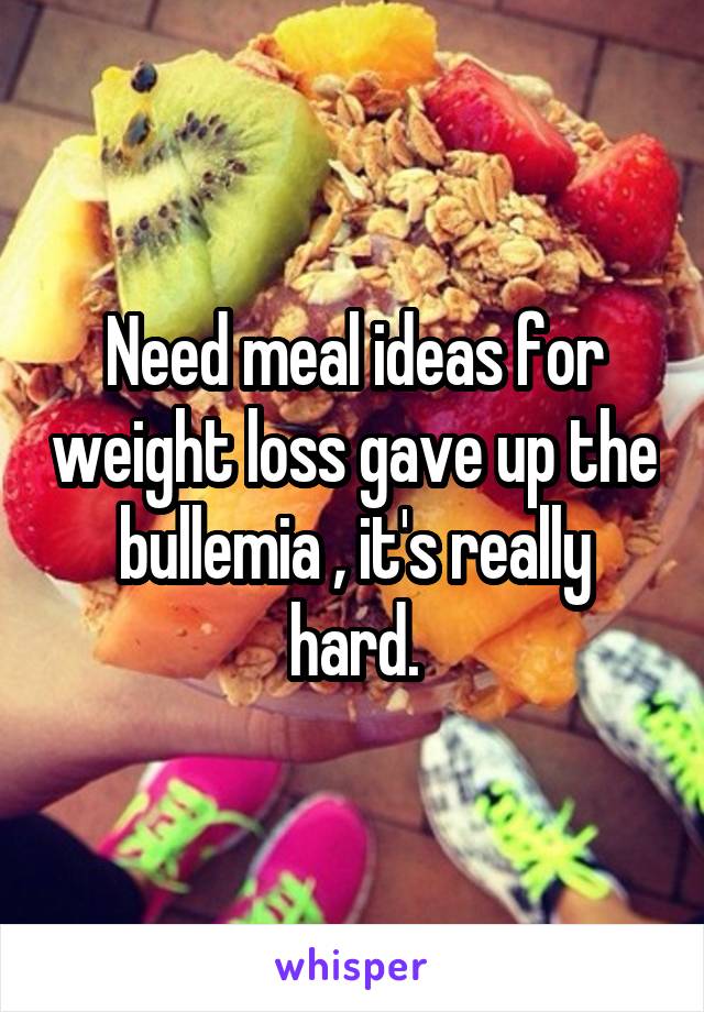 Need meal ideas for weight loss gave up the bullemia , it's really hard.