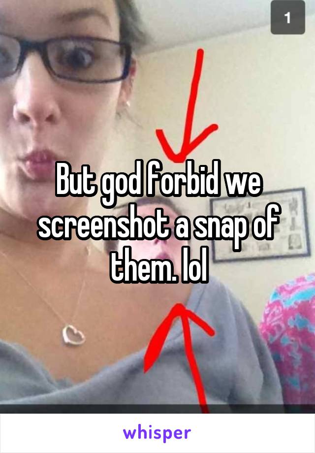 But god forbid we screenshot a snap of them. lol