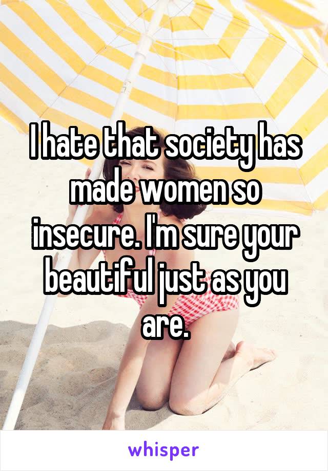I hate that society has made women so insecure. I'm sure your beautiful just as you are.