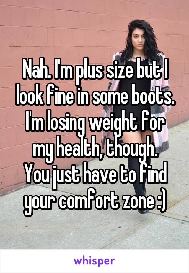 Nah. I'm plus size but I look fine in some boots.
I'm losing weight for my health, though.
You just have to find your comfort zone :)