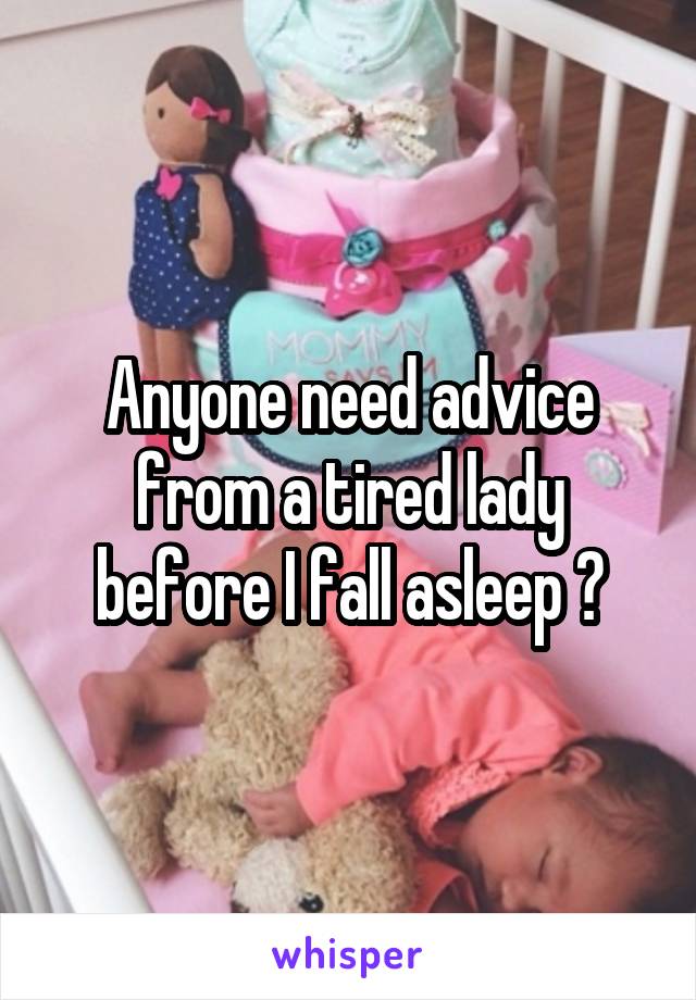 Anyone need advice from a tired lady before I fall asleep ?